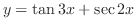 $\displaystyle \displaystyle{y = \tan{3x} + \sec{2x}} $