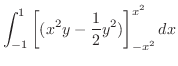 $\displaystyle \int_{-1}^{1}\left[(x^2 y - \frac{1}{2}y^2) \right ]_{-x^2}^{x^2} dx$