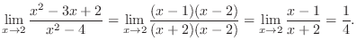 $\displaystyle \lim_{x \to 2}\frac{x^2 - 3x + 2}{x^2 - 4} = \lim_{x \to 2}\frac{(x-1)(x-2)}{(x+2)(x-2)} = \lim_{x \to 2}\frac{x-1}{x + 2} = \frac{1}{4}.$
