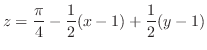 $\displaystyle z = \frac{\pi}{4} - \frac{1}{2}(x-1) + \frac{1}{2}(y-1)$