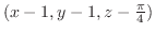 $(x - 1, y - 1, z - \frac{\pi}{4})$