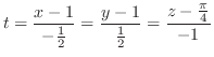 $\displaystyle t = \frac{x-1}{-\frac{1}{2}} = \frac{y-1}{\frac{1}{2}} = \frac{z - \frac{\pi}{4}}{-1} $