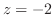 $z = -2$