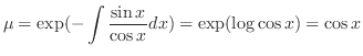 $\displaystyle \mu = \exp( -\int \frac{\sin{x}}{\cos{x}}dx) = \exp(\log{\cos{x}}) = \cos{x} $