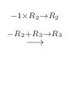 $\displaystyle \stackrel{\begin{array}{c}
{}_{-1 \times R_{2}\to R_{2}} \\
{}_{-R_{2}+R_{3}\to R_{3}}
\end{array}}{\longrightarrow}$