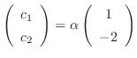 $\left(\begin{array}{c}
c_{1}\\
c_{2}
\end{array}\right) = \alpha \left(\begin{array}{c}
1 \\
-2
\end{array}\right)$