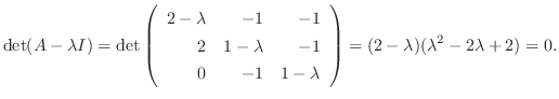 $\displaystyle \det(A - \lambda I) = \det\left(\begin{array}{rrr}
2-\lambda&-1&-...
...-1&1-\lambda
\end{array}\right) = (2-\lambda)(\lambda^{2} - 2\lambda + 2) = 0. $