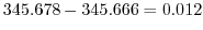 $\displaystyle 345.678 - 345.666 = 0.012$