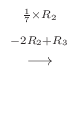 $\displaystyle \stackrel{\begin{array}{cc}
{}^{\frac{1}{7} \times R_{2}}\\
{}^{-2R_{2} + R_{3}}
\end{array}}{\longrightarrow}$