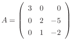 $\displaystyle A = \left(\begin{array}{rrr}
3&0&0\\
0&2&-5\\
0&1&-2
\end{array}\right)$