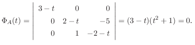 $\displaystyle \Phi_{A}(t) = \left \vert\begin{array}{rrr}
3-t & 0 & 0\\
0 & 2-t & -5\\
0 & 1 & -2-t
\end{array}\right \vert = (3-t)(t^{2} + 1) = 0．$
