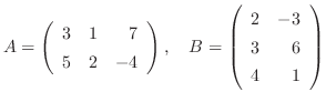 $\displaystyle A = \left(\begin{array}{rrr}
3&1&7\\
5&2&-4
\end{array}\right), \ \ \ B = \left(\begin{array}{rr}
2&-3\\
3&6\\
4&1
\end{array}\right ) $