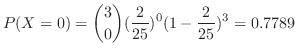$\displaystyle P(X = 0) = \binom{3}{0}(\frac{2}{25})^{0}(1 - \frac{2}{25})^{3} = 0.7789$