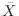 $\bar{X}$