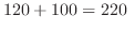 $\displaystyle 120 + 100 = 220 \ $