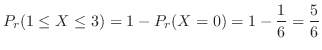$\displaystyle P_{r}(1 \leq X \leq 3) = 1 - P_{r}(X = 0) = 1 - \frac{1}{6} = \frac{5}{6} $