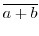 $\overline{a+b}$