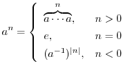 $\displaystyle a^{n} = \left\{\begin{array}{ll}
\overbrace{a\cdots a}^{n},& n > 0\\
e,& n = 0\\
(a^{-1})^{\vert n\vert},& n < 0
\end{array}\right.$