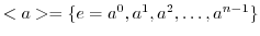 $<a> = \{e = a^{0}, a^{1}, a^{2}, \ldots, a^{n-1}\}$
