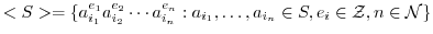 $\displaystyle <S> = \{a_{i_{1}}^{e_{1}}a_{i_{2}}^{e_{2}}\cdots a_{i_{n}}^{e_{n}} : a_{i_{1}},\ldots,a_{i_{n}} \in S, e_{i} \in {\mathcal Z}, n \in {\mathcal N}\}$
