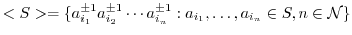 $\displaystyle <S> = \{a_{i_{1}}^{\pm 1}a_{i_{2}}^{\pm 1} \cdots a_{i_{n}}^{\pm 1} : a_{i_{1}},\ldots , a_{i_{n}} \in S, n \in {\mathcal N}\}$