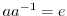 $a a^{-1} = e$