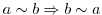$a \sim b \Rightarrow b \sim a$