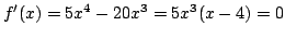 $\displaystyle f^{\prime}(x) = 5x^4 - 20x^3 = 5x^3(x - 4) = 0 $