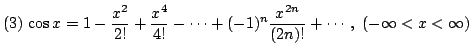 $ (3)  \displaystyle{\cos{x} = 1 - \frac{x^{2}}{2!} + \frac{x^{4}}{4!} - \cdots + (-1)^{n}\frac{x^{2n}}{(2n)!} + \cdots, (-\infty < x < \infty)} $