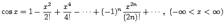 $ \displaystyle{\cos{x} = 1 - \frac{x^{2}}{2!} + \frac{x^{4}}{4!} - \cdots + (-1)^{n}\frac{x^{2n}}{(2n)!} + \cdots, (-\infty < x < \infty)} $