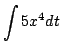 $ \displaystyle{\int 5x^{4} dt}$