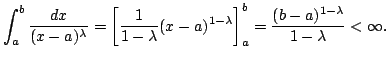 $\displaystyle \int_{a}^{b} \frac{dx}{(x-a)^{\lambda}} = \left[\frac{1}{1 - \lam...
... \lambda} \right ]_{a}^{b} = \frac{(b-a)^{1 - \lambda}}{1 - \lambda} < \infty .$