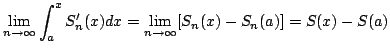 $\displaystyle \lim_{n \rightarrow \infty} \int_{a}^{x} S_{n}^{\prime}(x) dx = \lim_{n \rightarrow \infty} [S_{n}(x) - S_{n}(a)] = S(x) - S(a)$