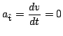 $\displaystyle a_{\hat{\bf t}} = \frac{dv}{dt} = 0$