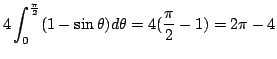 $\displaystyle 4\int_{0}^{\frac{\pi}{2}}(1 - \sin{\theta})d\theta = 4(\frac{\pi}{2} - 1) = 2\pi - 4$