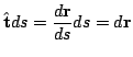 $\displaystyle \hat{\bf t} ds = \frac{d{\bf r}}{ds} ds = d {\bf r} $