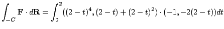 $\displaystyle \int_{-C}{\bf F}\cdot d{\bf R} = \int_{0}^{2} ((2-t)^4, (2-t)+(2-t)^2)\cdot(-1,-2(2-t))dt $