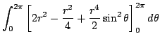 $\displaystyle \int_{0}^{2 \pi}\left[2r^2 - \frac{r^2}{4} + \frac{r^4}{2}\sin^{2}\theta \right ]_{0}^{2 \pi} d\theta$