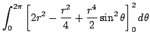 $\displaystyle \int_{0}^{2 \pi} \left[2r^2 - \frac{r^2}{4} + \frac{r^4}{2}\sin^{2}\theta \right ]_{0}^{2} d\theta$