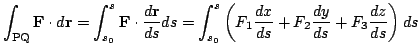 $\displaystyle \int_{{\rm PQ}}{\bf F} \cdot d{\bf r} = \int_{s_{0}}^{s} {\bf F} ...
... \left (F_{1}\frac{dx}{ds} + F_{2}\frac{dy}{ds} + F_{3}\frac{dz}{ds}\right )ds $