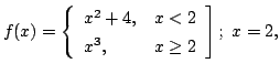 $ \displaystyle{f(x) = \left\{\begin{array}{ll}
x^{2} + 4, & x < 2\\
x^{3}, & x \geq 2
\end{array}\right];  x = 2, }$
