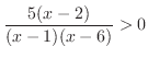 $\displaystyle \frac{5(x-2)}{(x-1)(x-6)} > 0$