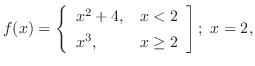$\displaystyle{f(x) = \left\{\begin{array}{ll}
x^{2} + 4, & x < 2\\
x^{3}, & x \geq 2
\end{array}\right];  x = 2, }$