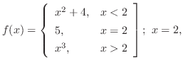 $\displaystyle{f(x) = \left\{\begin{array}{ll}
x^{2} + 4, & x < 2\\
5, & x = 2\\
x^{3}, & x > 2
\end{array}\right];  x = 2, }$