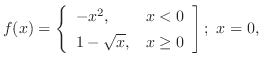 $\displaystyle{f(x) = \left\{\begin{array}{ll}
-x^{2}, & x < 0\\
1 - \sqrt{x}, & x \geq 0
\end{array}\right];  x = 0, }$