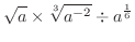 $\displaystyle{\sqrt{a}\times\sqrt[3]{a^{-2}}\div a^{\frac{1}{6}}}$