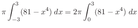 $\displaystyle \pi \int_{-3}^{3}(81 - x^4)\; dx = 2\pi \int_{0}^{3}(81 - x^4)\; dx$
