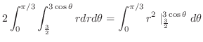 $\displaystyle 2\int_{0}^{\pi/3}\int_{\frac{3}{2}}^{3\cos{\theta}}rdrd\theta = \int_{0}^{\pi/3}r^2\mid_{\frac{3}{2}}^{3\cos{\theta}}d\theta$