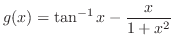 $\displaystyle{g(x) = \tan^{-1}{x} - \frac{x}{1+x^2}}$