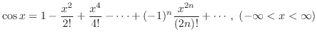 $\displaystyle{\cos{x} = 1 - \frac{x^{2}}{2!} + \frac{x^{4}}{4!} - \cdots + (-1)^{n}\frac{x^{2n}}{(2n)!} + \cdots, (-\infty < x < \infty)} $